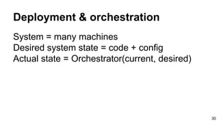 Deployment & orchestration
System = many machines
Desired system state = code + config
Actual state = Orchestrator(current, desired)
30
 