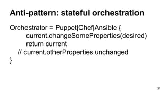 Anti-pattern: stateful orchestration
Orchestrator = Puppet|Chef|Ansible {
current.changeSomeProperties(desired)
return current
// current.otherProperties unchanged
}
31
 