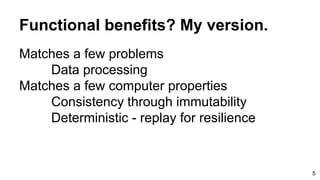 Functional benefits? My version.
Matches a few problems
Data processing
Matches a few computer properties
Consistency through immutability
Deterministic - replay for resilience
5
 