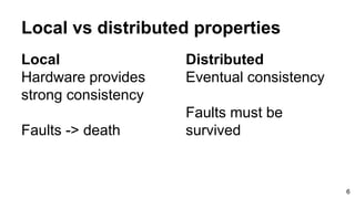 Local vs distributed properties
Local
Hardware provides
strong consistency
Faults -> death
6
Distributed
Eventual consistency
Faults must be
survived
 