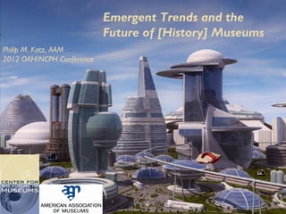 Emergent Trends and the
                           Future of [History] Museums
Philip M. Katz, AAM
2012 OAH/NCPH Conference
 