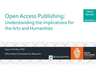 Open Access Publishing:
Understanding the implications for
the Arts and Humanities

Nancy Pontika, PhD
Information Consultant for Research
@nancypontika

Library
Services
23/10/2013

 