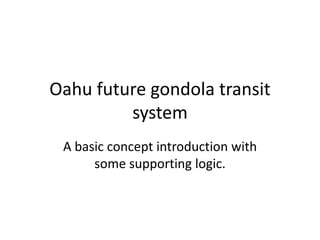 Oahu future gondola transit
system
A basic concept introduction with
some supporting logic.
 