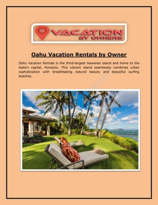 Oahu Vacation Rentals by Owner
Oahu Vacation Rentals is the third-largest Hawaiian island and home to the
state's capital, Honolulu. This vibrant island seamlessly combines urban
sophistication with breathtaking natural beauty and beautiful surfing
beaches.
 