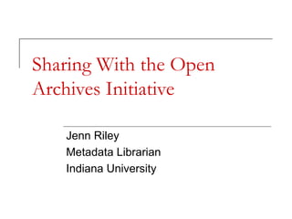Sharing With the Open
Archives Initiative
Jenn Riley
Metadata Librarian
Indiana University
 