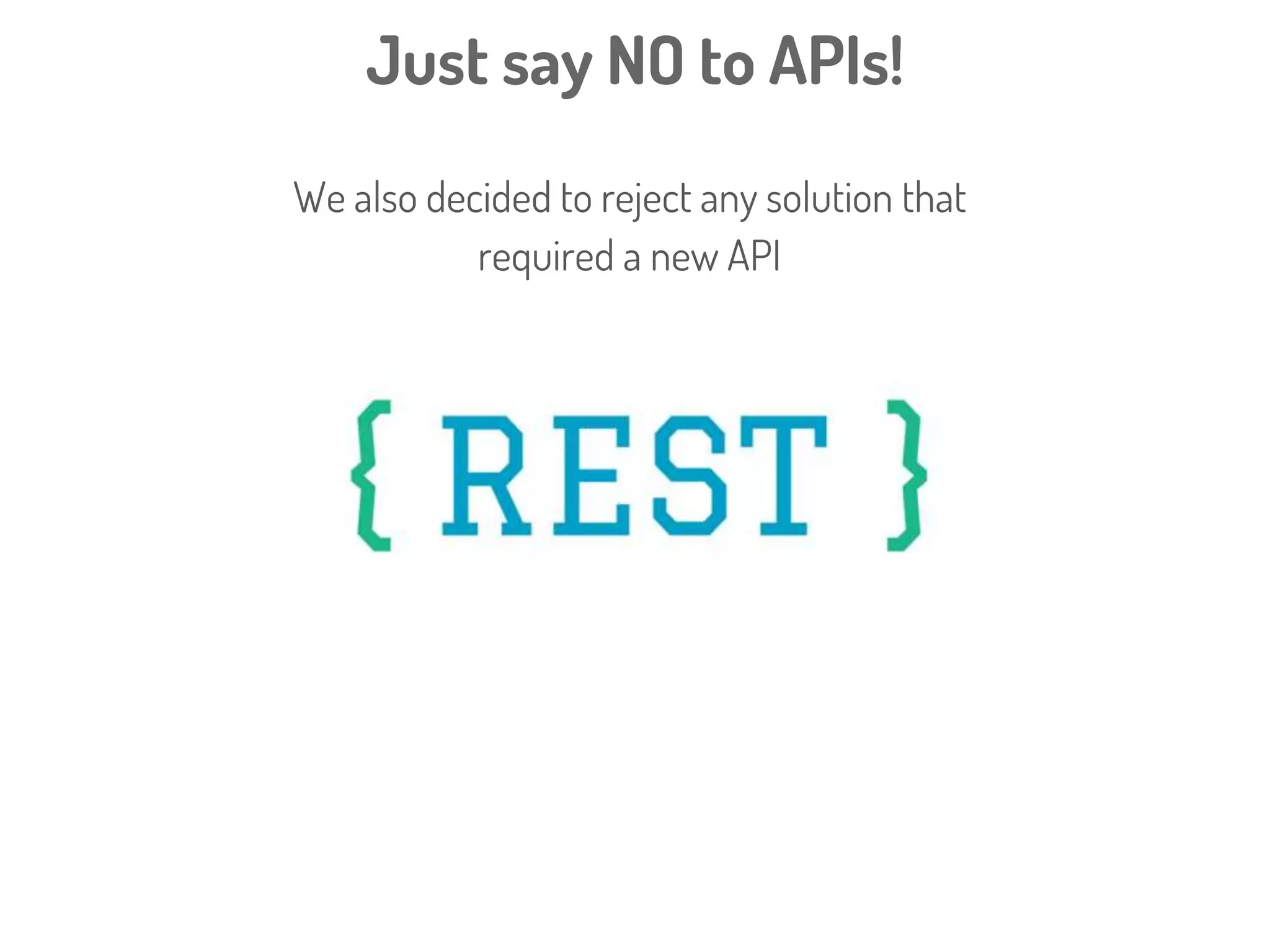 Just say NO to APIs!
ProgrammableWeb.com already catalogues
>16,000 different Web APIs
APIs DO NOT MAKE YOU INTEROPERABLE!
We also decided to reject any solution that
required a new API
 