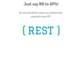 Just say NO to APIs!
ProgrammableWeb.com already catalogues
>16,000 different Web APIs
APIs DO NOT MAKE YOU INTEROPERABLE!
We also decided to reject any solution that
required a new API
 