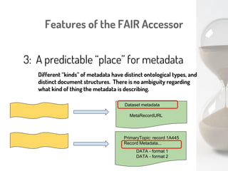 Features of the FAIR Accessor
2: Identifiers for unidentifi-ed/-able things
HTTP GET
<FAIR metadata/>
This is the ArrayExpress query
I did for paper doi:10/1234.56
Results:
MetaRecordResource1
MetaRecordResource2
MetaRecordResource3
...
Should assist with reproducibility and transparency
 