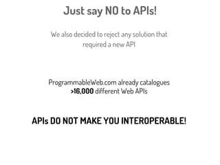 Just say NO to APIs!
We also decided to reject any solution that
required a new API
ProgrammableWeb.com already catalogues
>16,000 different Web APIs
 