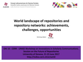 World landscape of repositories and
repository networks: achievements,
challenges, opportunities
Dominique Babini
OAI 10 - CERN - UNIGE Workshop on Innovations in Scholarly Communications.
Session on the Future of Repositories
University of Geneva, 21-23 June 2017
http://indico.cern.ch/e/oai10
 