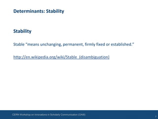 CERN Workshop on Innovations in Scholarly Communication (OAI8)
Determinants: Stability
Stability
Stable “means unchanging, permanent, firmly fixed or established.”
http://en.wikipedia.org/wiki/Stable_(disambiguation)
7
 