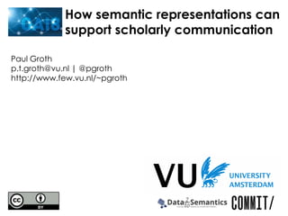 Paul Groth
p.t.groth@vu.nl | @pgroth
http://www.few.vu.nl/~pgroth
How semantic representations can
support scholarly communication
 