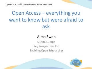 Open Access – everything you
want to know but were afraid to
ask
Alma Swan
SPARC Europe
Key Perspectives Ltd
Enabling Open Scholarship
Open Access café, OAI9, Geneva, 17-19 June 2015
 