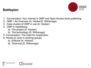 2
1. Conversation: Your interest in OMP and Open Access book publishing
2. OMP – An Overview (A. Hacker/D. Withanage)
3. C...