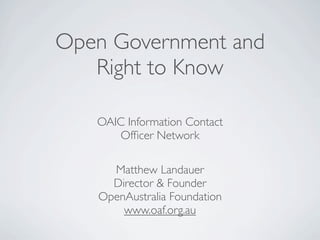 Open Government and
Right to Know
OAIC Information Contact
Ofﬁcer Network
Matthew Landauer
Director & Founder
OpenAustralia Foundation
www.oaf.org.au

 