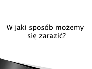 W jaki sposób możemy 
się zarazić? 
 