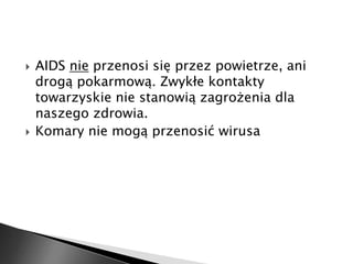  AIDS nie przenosi się przez powietrze, ani 
drogą pokarmową. Zwykłe kontakty 
towarzyskie nie stanowią zagrożenia dla 
naszego zdrowia. 
 Komary nie mogą przenosić wirusa 
 