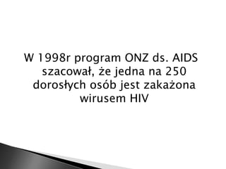 W 1998r program ONZ ds. AIDS 
szacował, że jedna na 250 
dorosłych osób jest zakażona 
wirusem HIV 
 