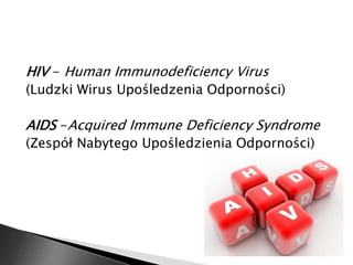HIV - Human Immunodeficiency Virus 
(Ludzki Wirus Upośledzenia Odporności) 
AIDS -Acquired Immune Deficiency Syndrome 
(Zespół Nabytego Upośledzienia Odporności) 
 