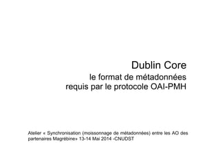 Dublin Core
le format de métadonnées
requis par le protocole OAI-PMH
Atelier « Synchronisation (moissonnage de métadonnées) entre les AO des
partenaires Magrébine» 13-14 Mai 2014 -CNUDST
 