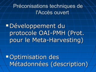 Préconisations techniques dePréconisations techniques de
l'Accès ouvertl'Accès ouvert
 Développement duDéveloppement du
protocole OAI-PMH (Prot.protocole OAI-PMH (Prot.
pour le Meta-Harvesting)pour le Meta-Harvesting)
 Optimisation desOptimisation des
Métadonnées (description)Métadonnées (description)
 