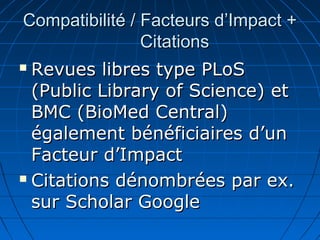 Compatibilité / Facteurs d’Impact +Compatibilité / Facteurs d’Impact +
CitationsCitations
 Revues libres type PLoSRevues libres type PLoS
(Public Library of Science) et(Public Library of Science) et
BMC (BioMed Central)BMC (BioMed Central)
également bénéficiaires d’unégalement bénéficiaires d’un
Facteur d’ImpactFacteur d’Impact
 Citations dénombrées par ex.Citations dénombrées par ex.
sur Scholar Googlesur Scholar Google
 