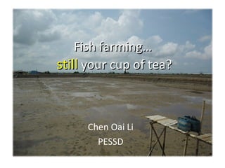 Fish farming…  still   your cup of tea? Chen Oai Li PESSD 