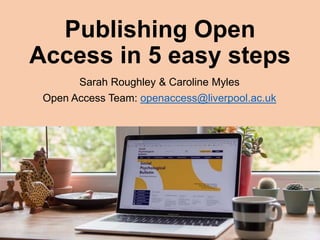 Publishing Open
Access in 5 easy steps
Sarah Roughley & Caroline Myles
Open Access Team: openaccess@liverpool.ac.uk
 