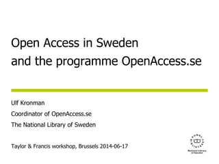 Open Access in Sweden 
and the programme OpenAccess.se 
Ulf Kronman 
Coordinator of OpenAccess.se 
The National Library of Sweden 
Taylor & Francis workshop, Brussels 2014-06-17 
 