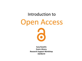 Introduction to 
Open Access 
Suzy Kozaitis 
Evans Library 
Research Support Workshop 
10/20/14 
 