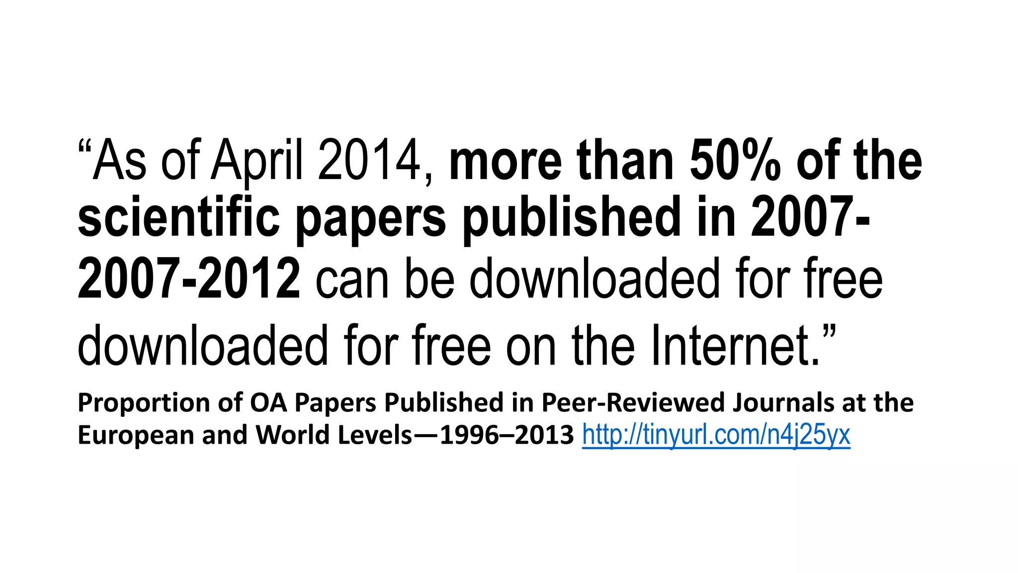 “As of April 2014, more than 50% of the
scientific papers published in 2007-
2007-2012 can be downloaded for free
downloaded for free on the Internet.”
Proportion of OA Papers Published in Peer-Reviewed Journals at the
European and World Levels—1996–2013 http://tinyurl.com/n4j25yx
 