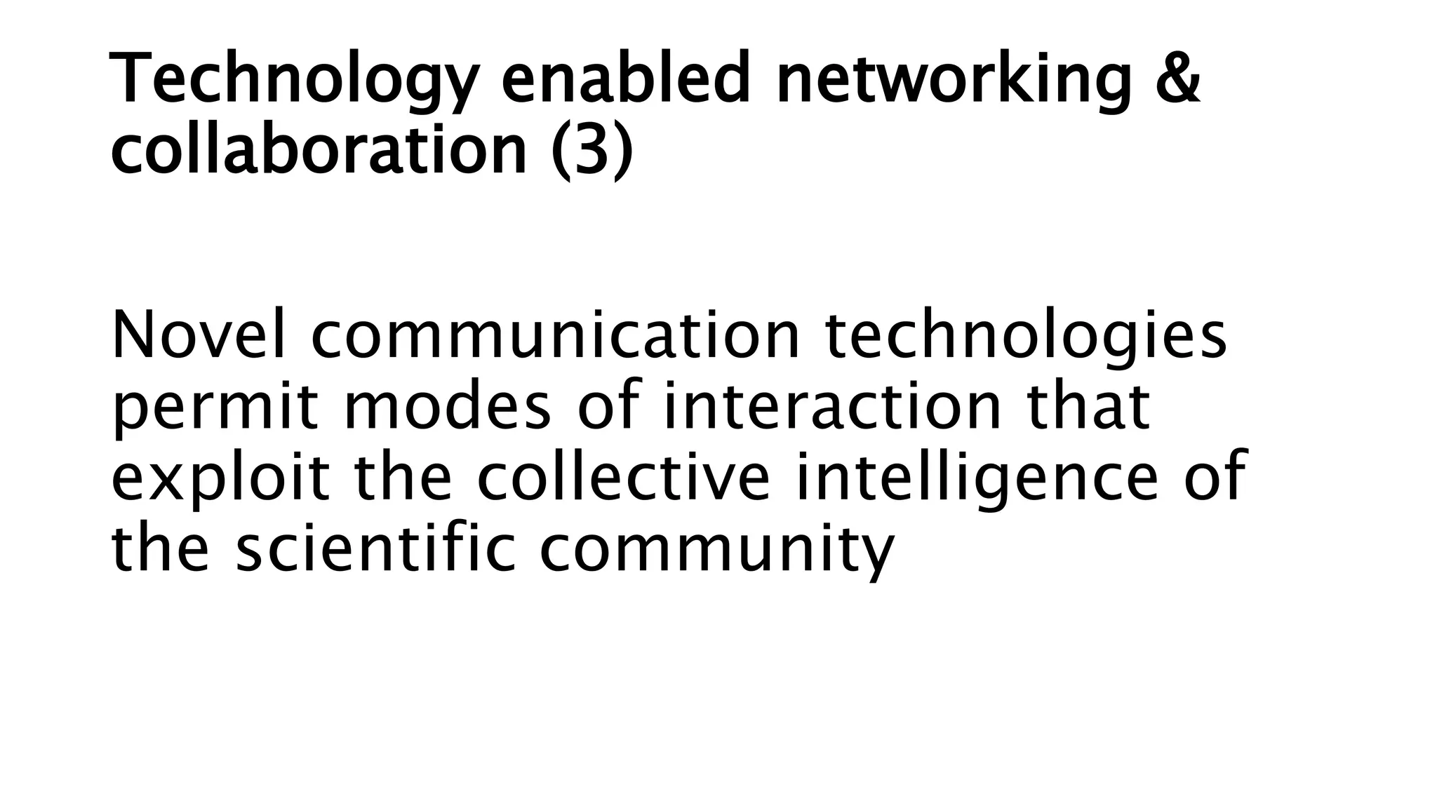 Technology enabled networking &
collaboration (3)
Novel communication technologies
permit modes of interaction that
exploit the collective intelligence of
the scientific community
 