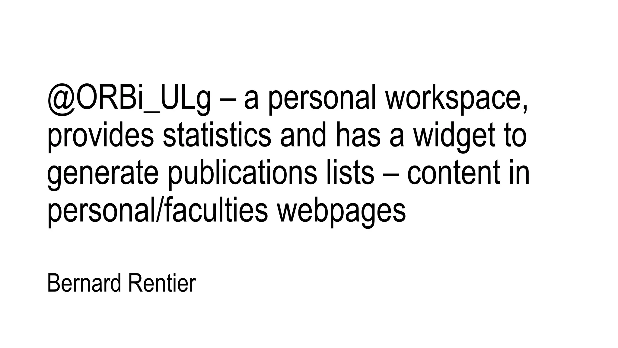 @ORBi_ULg – a personal workspace,
provides statistics and has a widget to
generate publications lists – content in
personal/faculties webpages
Bernard Rentier
 