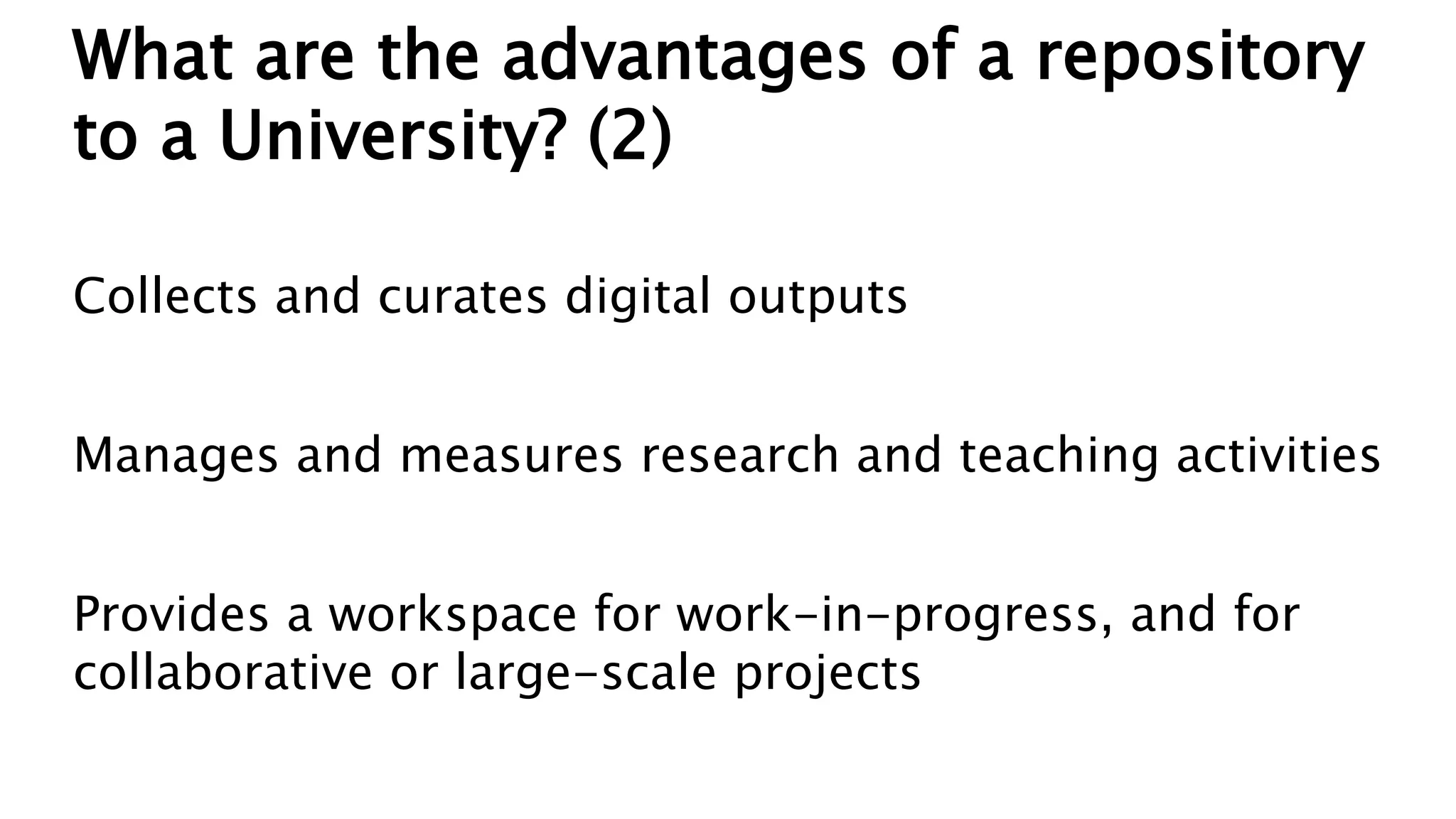 What are the advantages of a repository
to a University? (2)
Collects and curates digital outputs
Manages and measures research and teaching activities
Provides a workspace for work-in-progress, and for
collaborative or large-scale projects
 