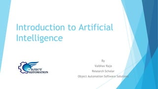 Introduction to Artificial
Intelligence
By
Vaibhav Raja
Research Scholar
Object Automation Software Solutions
 