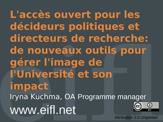 L'accès ouvert pour les
décideurs politiques et
directeurs de recherche:
de nouveaux outils pour
gérer l'image de
l'Université et son
impact
Iryna Kuchma, OA Programme manager

www.eifl.net              Attribution 3.0 Unported
 
