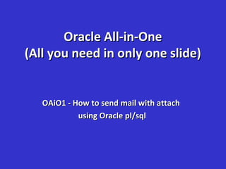 Oracle All-in-OneOracle All-in-One
(All you need in only one slide)(All you need in only one slide)
OAiO1 - How to send mail with attachOAiO1 - How to send mail with attach
using Oracle pl/sqlusing Oracle pl/sql
 