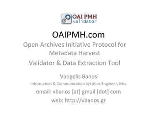 OAIPMH.com Vangelis Banos Information & Communication Systems Engineer, Msc email: vbanos [at] gmail [dot] com web: http://vbanos.gr Open Archives Initiative Protocol for Metadata Harvest Validator & Data Extraction Tool 
