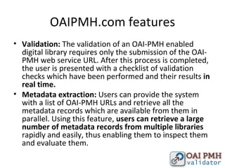 OAIPMH.com features <ul><li>Validation:  The validation of an OAI-PMH enabled digital library requires only the submission...