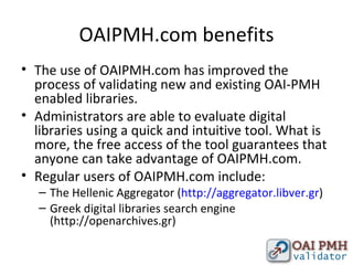 OAIPMH.com benefits <ul><li>The use of OAIPMH.com has improved the process of validating new and existing OAI-PMH enabled ...