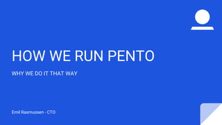 HOW WE RUN PENTO
WHY WE DO IT THAT WAY
Emil Rasmussen - CTO
 