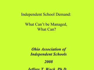 Independent School Demand:  What Can’t be Managed,  What Can? Ohio Association of Independent Schools 2008 Jeffery T. Wack, Ph.D.  