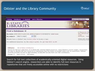 OAIster and the Library Community Search for full text collections of academically-oriented digital resources.  Using OAIster’s search engine, researchers are able to identify full-text resources in repositories that are freely accessible online with no restrictions 
