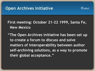 Open Archives Initiative First meeting: October 21-22 1999, Santa Fe, New Mexico “ The Open Archives initiative has been set up to create a forum to discuss and solve matters of interoperability between author self-archiving solutions, as a way to promote their global acceptance.” 