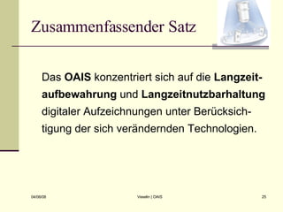 Zusammenfassender Satz Das  OAIS  konzentriert sich auf die  Langzeit-aufbewahrung  und  Langzeitnutzbarhaltung  digitaler Aufzeichnungen unter Berücksich-tigung der sich verändernden Technologien. 
