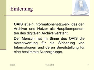 Einleitung OAIS  ist ein Informationsnetzwerk, das den Archivar und Nutzer als Hauptkomponen-ten des digitalen Archivs versteht. Der Mensch hat im Sinne des OAIS die Verantwortung für die Sicherung von Informationen und deren Bereitstellung für eine bestimmte Nutzergruppe. 