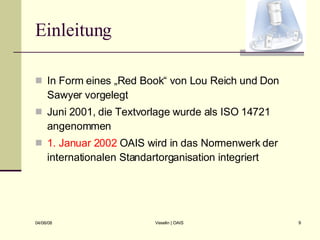 Einleitung In Form eines „Red Book“ von Lou Reich und Don Sawyer vorgelegt Juni 2001, die Textvorlage wurde als ISO 14721 angenommen 1. Januar 2002  OAIS wird in das Normenwerk der internationalen Standartorganisation integriert 