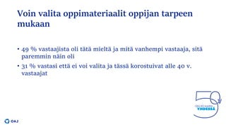 Voin valita oppimateriaalit oppijan tarpeen
mukaan
• 49 % vastaajista oli tätä mieltä ja mitä vanhempi vastaaja, sitä
paremmin näin oli
• 31 % vastasi että ei voi valita ja tässä korostuivat alle 40 v.
vastaajat
 