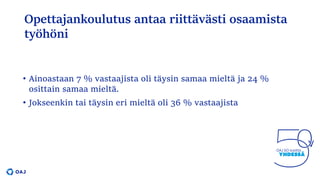 Opettajankoulutus antaa riittävästi osaamista
työhöni
• Ainoastaan 7 % vastaajista oli täysin samaa mieltä ja 24 %
osittain samaa mieltä.
• Jokseenkin tai täysin eri mieltä oli 36 % vastaajista
 