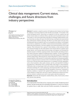 Open Access Journal of Clinical Trials                                                                                                 Dovepress
                                                                                                               open access to scientific and medical research


       Open Access Full Text Article                                                                                           PerSPeCTiveS

Clinical data management: Current status,
challenges, and future directions from
industry perspectives
                                             This article was published in the following Dove Press journal:
                                             Open Access Journal of Clinical Trials
                                             19 June 2010
                                             Number of times this article has been viewed



Zhengwu Lu 1                                 Abstract: To maintain a competitive position, the biopharmaceutical industry has been facing
Jing Su 2                                    the challenge of increasing productivity both internally and externally. As the product of the
                                             clinical development process, clinical data are recognized to be the key corporate asset and
1
  Smith Hanley Consulting, Houston,
Texas; 2Department of Chemical               provide critical evidence of a medicine’s efficacy and safety and of its potential economic value
engineering, University                      to the market. It is also well recognized that using effective technology-enabled methods to man-
of Massachusetts, Amherst, MA, USA
                                             age clinical data can enhance the speed with which the drug is developed and commercialized,
                                             hence enhancing the competitive advantage. The effective use of data-capture tools may ensure
                                             that high-quality data are available for early review and rapid decision-making. A well-designed,
                                             protocol-driven, standardized, site workflow-oriented and documented database, populated via
                                             efficient data feed mechanisms, will ensure regulatory and commercial questions receive rapid
                                             responses. When information from a sponsor’s clinical database or data warehouse develops
                                             into corporate knowledge, the value of the medicine can be realized. Moreover, regulators, payer
                                             groups, patients, activist groups, patient advocacy groups, and employers are becoming more
                                             educated consumers of medicine, requiring monetary value and quality, and seeking out up-to-
                                             date medical information supplied by biopharmaceutical companies. All these developments
                                             in the current biopharmaceutical arena demand that clinical data management (CDM) is at the
                                             forefront, leading change, influencing direction, and providing objective evidence. Sustaining an
                                             integrated database or data repository for initial product registration and subsequent postmarket-
                                             ing uses is a long-term process to maximize return on investment for organizations. CDM should
                                             be the owner of driving clinical data-cleaning process in consultation with other stakeholders,
                                             such as clinical operations, safety, quality assurance, and sites, and responsible for building a
                                             knowledge base to add potential value in assisting further study designs or clinical programs.
                                             CDM needs to draw on a broad range of skills such as technical, scientific, project management,
                                             information technology (IT), systems engineering, and interpersonal skills to tackle, drive, and
                                             provide valued service in managing data within the anticipated e-clinical age. Commitment to
                                             regulatory compliance is required in this regulated industry; however, a can-do attitude with
                                             strong willingness to change and to seek ways to improve CDM functions and processes proac-
                                             tively are essential to continued success and to ensure quality data-driven productivity.
                                             Keywords: clinical trials, data management, standard, efficacy, safety, clinical systems, clinical
                                             data, electronic data-capturing

Correspondence: Zhengwu Lu
1111 Weyburn LN#29, San Jose,                Introduction
CA 95129, USA                                It is recognized that clinical data are key corporate assets in today’s biopharmaceutical
Tel +1 201 233 0738
Fax +1 201 949 4085                          industry, and that turning data into meaningful information is a critical core function
email zhengwu.lu@ieee.org                    for sponsor firms to make faster and more flexible assessments of compounds in




submit your manuscript | www.dovepress.com   Open Access Journal of Clinical Trials 2010:2 93–105                                                        93
Dovepress                                    © 2010 Lu and Su, publisher and licensee Dove Medical Press Ltd. This is an Open Access article
8172                                         which permits unrestricted noncommercial use, provided the original work is properly cited.
 